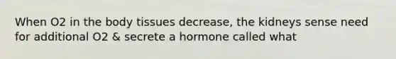 When O2 in the body tissues decrease, the kidneys sense need for additional O2 & secrete a hormone called what