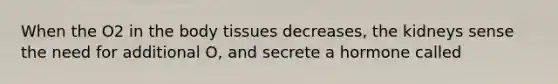 When the O2 in the body tissues decreases, the kidneys sense the need for additional O, and secrete a hormone called