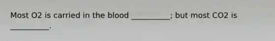 Most O2 is carried in the blood __________; but most CO2 is __________.