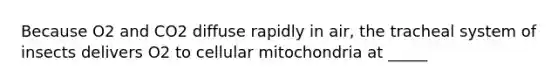 Because O2 and CO2 diffuse rapidly in air, the tracheal system of insects delivers O2 to cellular mitochondria at _____