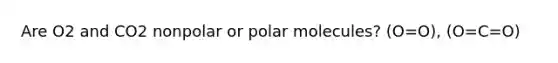 Are O2 and CO2 nonpolar or polar molecules? (O=O), (O=C=O)