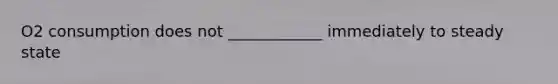 O2 consumption does not ____________ immediately to steady state