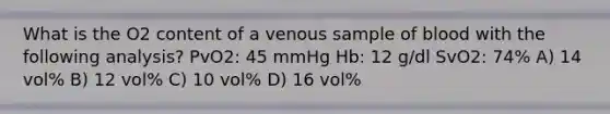 What is the O2 content of a venous sample of blood with the following analysis? PvO2: 45 mmHg Hb: 12 g/dl SvO2: 74% A) 14 vol% B) 12 vol% C) 10 vol% D) 16 vol%