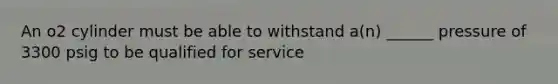 An o2 cylinder must be able to withstand a(n) ______ pressure of 3300 psig to be qualified for service
