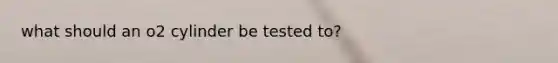 what should an o2 cylinder be tested to?