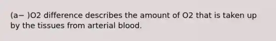 (a− )O2 difference describes the amount of O2 that is taken up by the tissues from arterial blood.