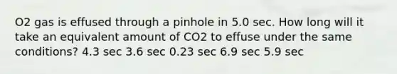 O2 gas is effused through a pinhole in 5.0 sec. How long will it take an equivalent amount of CO2 to effuse under the same conditions? 4.3 sec 3.6 sec 0.23 sec 6.9 sec 5.9 sec