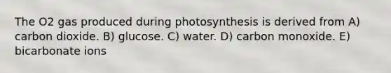 The O2 gas produced during photosynthesis is derived from A) carbon dioxide. B) glucose. C) water. D) carbon monoxide. E) bicarbonate ions