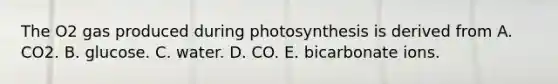 The O2 gas produced during photosynthesis is derived from A. CO2. B. glucose. C. water. D. CO. E. bicarbonate ions.