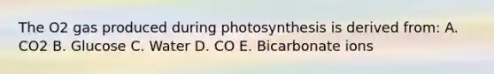 The O2 gas produced during photosynthesis is derived from: A. CO2 B. Glucose C. Water D. CO E. Bicarbonate ions