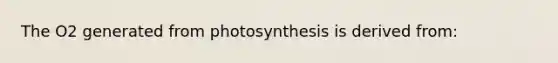 The O2 generated from photosynthesis is derived from: