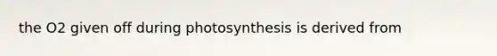 the O2 given off during photosynthesis is derived from