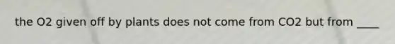 the O2 given off by plants does not come from CO2 but from ____