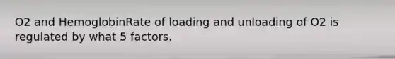 O2 and HemoglobinRate of loading and unloading of O2 is regulated by what 5 factors.