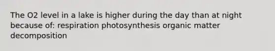 The O2 level in a lake is higher during the day than at night because of: respiration photosynthesis organic matter decomposition