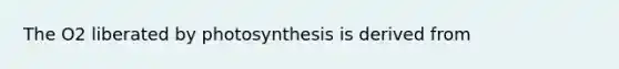 The O2 liberated by photosynthesis is derived from