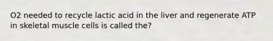 O2 needed to recycle lactic acid in the liver and regenerate ATP in skeletal muscle cells is called the?