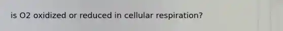 is O2 oxidized or reduced in <a href='https://www.questionai.com/knowledge/k1IqNYBAJw-cellular-respiration' class='anchor-knowledge'>cellular respiration</a>?