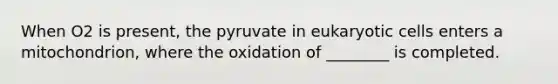 When O2 is present, the pyruvate in eukaryotic cells enters a mitochondrion, where the oxidation of ________ is completed.