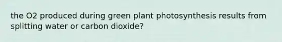 the O2 produced during green plant photosynthesis results from splitting water or carbon dioxide?