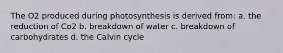 The O2 produced during photosynthesis is derived from: a. the reduction of Co2 b. breakdown of water c. breakdown of carbohydrates d. the Calvin cycle