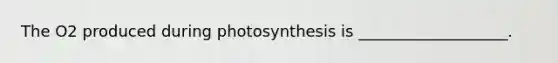 The O2 produced during photosynthesis is ___________________.