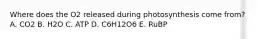 Where does the O2 released during photosynthesis come from? A. CO2 B. H2O C. ATP D. C6H12O6 E. RuBP
