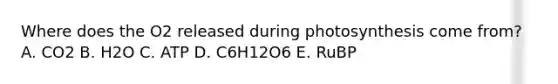 Where does the O2 released during photosynthesis come from? A. CO2 B. H2O C. ATP D. C6H12O6 E. RuBP