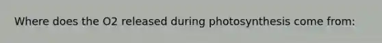 Where does the O2 released during photosynthesis come from: