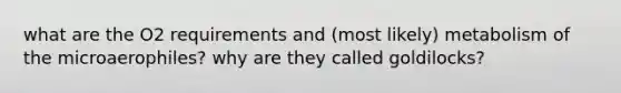 what are the O2 requirements and (most likely) metabolism of the microaerophiles? why are they called goldilocks?