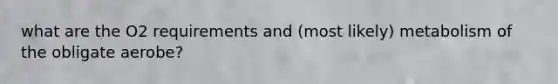 what are the O2 requirements and (most likely) metabolism of the obligate aerobe?