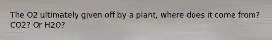 The O2 ultimately given off by a plant, where does it come from? CO2? Or H2O?