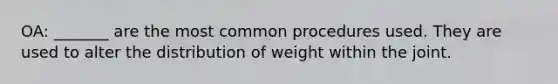 OA: _______ are the most common procedures used. They are used to alter the distribution of weight within the joint.