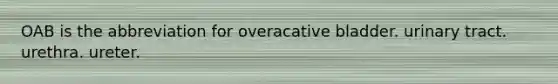 OAB is the abbreviation for overacative bladder. urinary tract. urethra. ureter.