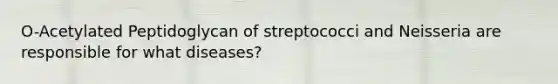 O-Acetylated Peptidoglycan of streptococci and Neisseria are responsible for what diseases?