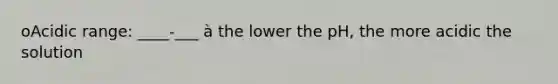 oAcidic range: ____-___ à the lower the pH, the more acidic the solution