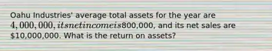 Oahu Industries' average total assets for the year are 4,000,000, its net income is800,000, and its <a href='https://www.questionai.com/knowledge/ksNDOTmr42-net-sales' class='anchor-knowledge'>net sales</a> are 10,000,000. What is the return on assets?