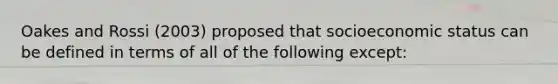 Oakes and Rossi (2003) proposed that socioeconomic status can be defined in terms of all of the following except: