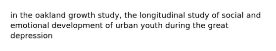 in the oakland growth study, the longitudinal study of social and emotional development of urban youth during the great depression