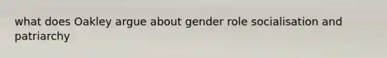 what does Oakley argue about gender role socialisation and patriarchy