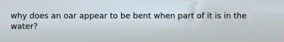 why does an oar appear to be bent when part of it is in the water?