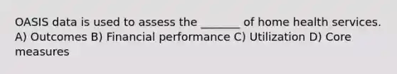 OASIS data is used to assess the _______ of home health services. A) Outcomes B) Financial performance C) Utilization D) Core measures