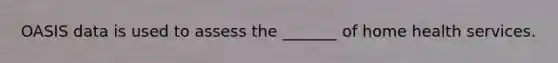 OASIS data is used to assess the _______ of home health services.