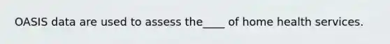 OASIS data are used to assess the____ of home health services.