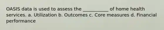 OASIS data is used to assess the ___________ of home health services. a. Utilization b. Outcomes c. Core measures d. Financial performance