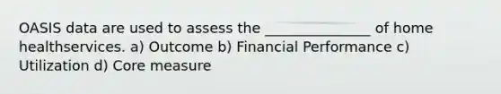 OASIS data are used to assess the _______________ of home healthservices. a) Outcome b) Financial Performance c) Utilization d) Core measure