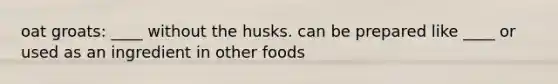 oat groats: ____ without the husks. can be prepared like ____ or used as an ingredient in other foods