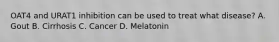 OAT4 and URAT1 inhibition can be used to treat what disease? A. Gout B. Cirrhosis C. Cancer D. Melatonin