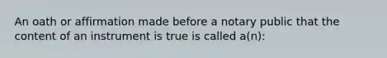 An oath or affirmation made before a notary public that the content of an instrument is true is called a(n):