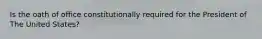 Is the oath of office constitutionally required for the President of The United States?